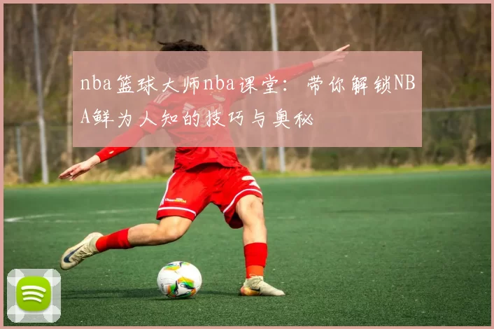 nba篮球大师nba课堂：带你解锁NBA鲜为人知的技巧与奥秘