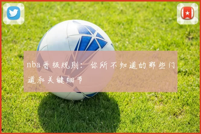 nba晋级规则:你所不知道的那些门道和关键细节