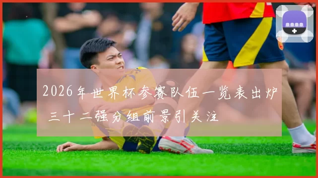 2026年世界杯参赛队伍一览表出炉 三十二强分组前景引关注