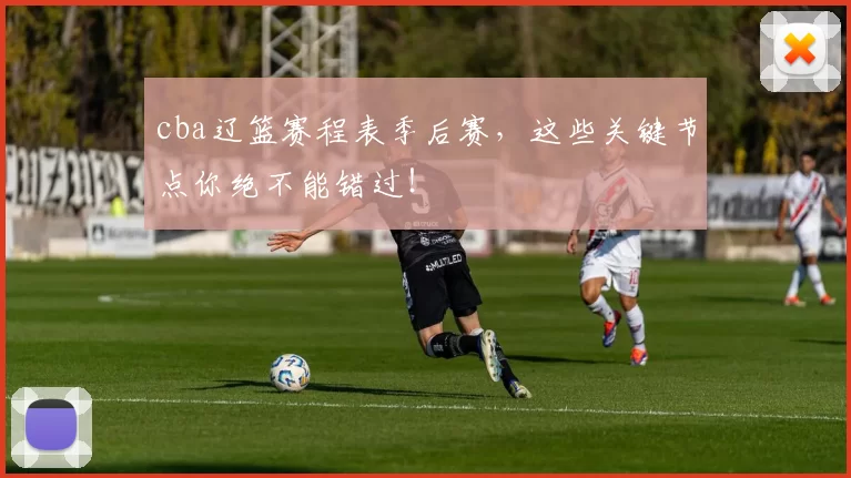 cba辽篮赛程表季后赛，这些关键节点你绝不能错过！