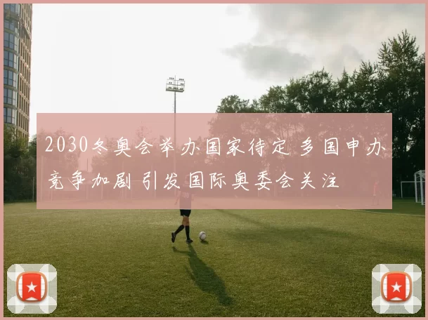 2030冬奥会举办国家待定 多国申办竞争加剧 引发国际奥委会关注